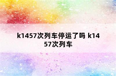 k1457次列车停运了吗 k1457次列车